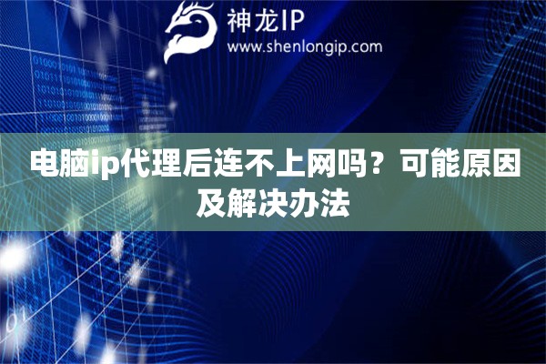電腦ip代理后連不上網(wǎng)嗎？可能原因及解決辦法