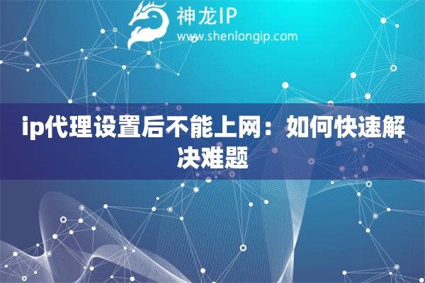 ip代理設(shè)置后不能上網(wǎng)：如何快速解決難題