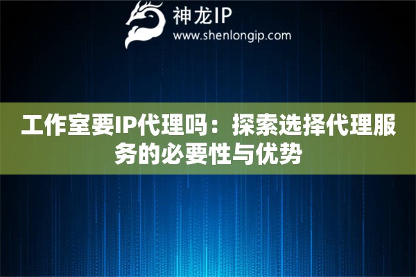 工作室要IP代理嗎：探索選擇代理服務的必要性與優勢