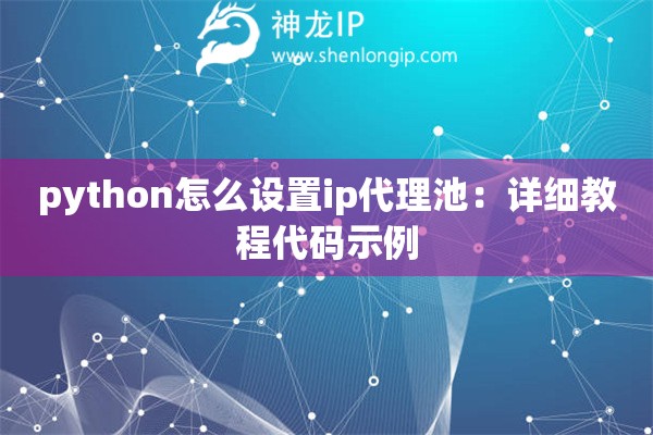 python怎么設(shè)置ip代理池：詳細(xì)教程代碼示例
