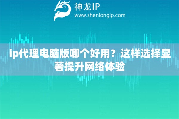 ip代理電腦版哪個好用？這樣選擇顯著提升網絡體驗