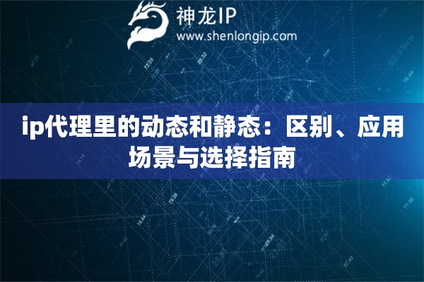 ip代理里的動態和靜態：區別、應用場景與選擇指南