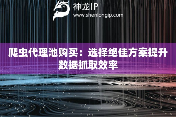 爬蟲代理池購買：選擇絕佳方案提升數據抓取效率