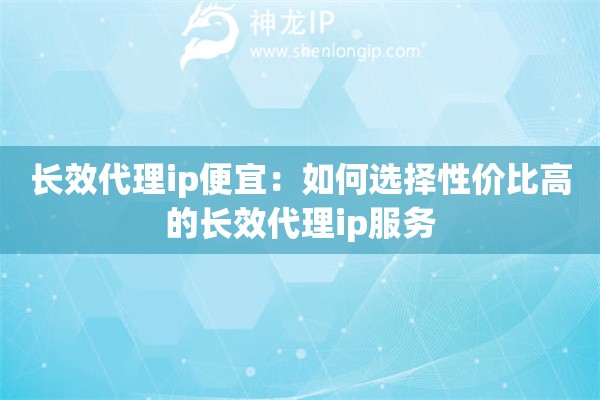 長效代理ip便宜：如何選擇性價比高的長效代理ip服務