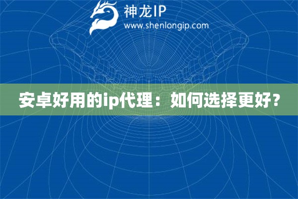 安卓好用的ip代理：如何選擇更好？