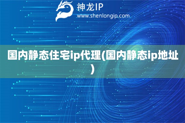國內靜態住宅ip代理(國內靜態ip地址)