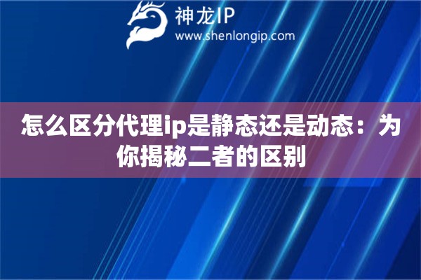 怎么區(qū)分代理ip是靜態(tài)還是動態(tài)：為你揭秘二者的區(qū)別