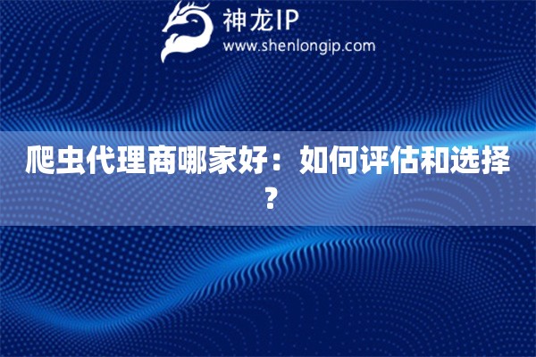 爬蟲代理商哪家好：如何評估和選擇？
