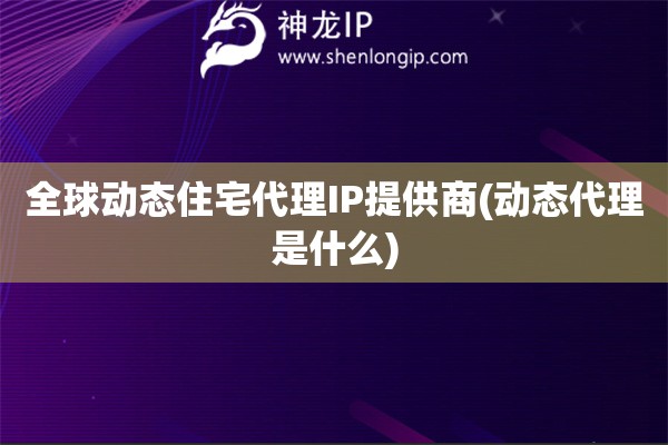 全球動態住宅代理IP提供商(動態代理是什么)