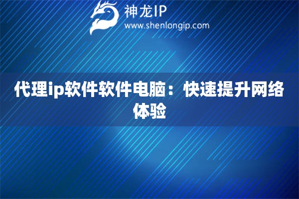 代理ip軟件軟件電腦：快速提升網(wǎng)絡(luò)體驗(yàn)