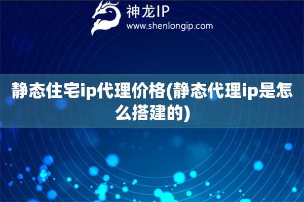 靜態住宅ip代理價格(靜態代理ip是怎么搭建的)