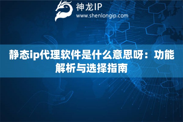 靜態(tài)ip代理軟件是什么意思呀：功能解析與選擇指南