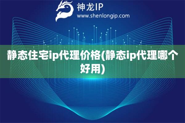 靜態住宅ip代理價格(靜態ip代理哪個好用)