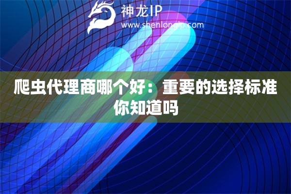 爬蟲代理商哪個好：重要的選擇標準你知道嗎